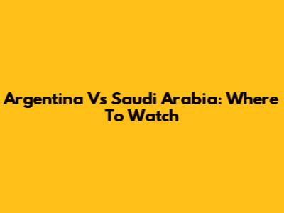 Argentina Vs Saudi Arabia: Where To Watch