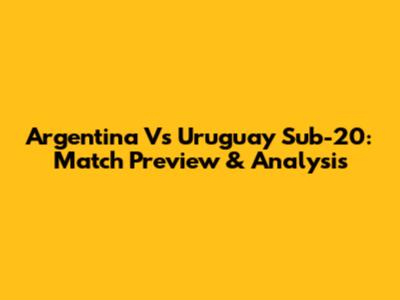 Argentina Vs Uruguay Sub-20: Match Preview & Analysis