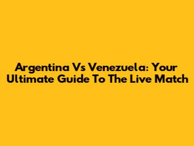 Argentina Vs Venezuela: Your Ultimate Guide To The Live Match