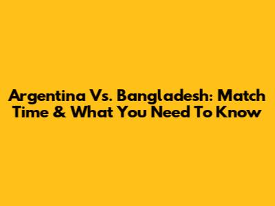 Argentina Vs. Bangladesh: Match Time & What You Need To Know