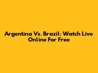 Argentina Vs. Brazil: Watch Live Online For Free