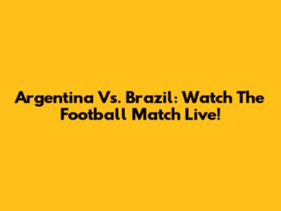 Argentina Vs. Brazil: Watch The Football Match Live!