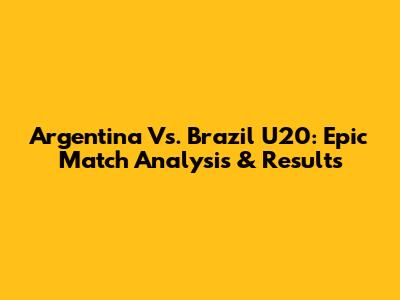 Argentina Vs. Brazil U20: Epic Match Analysis & Results