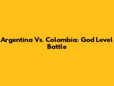 Argentina Vs. Colombia: God Level Battle