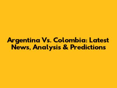 Argentina Vs. Colombia: Latest News, Analysis & Predictions