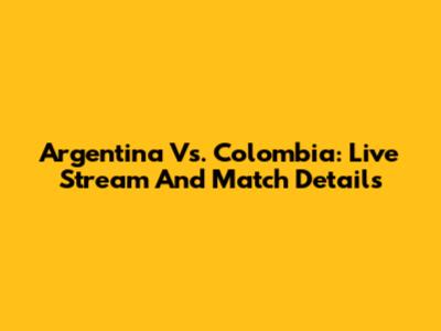 Argentina Vs. Colombia: Live Stream And Match Details