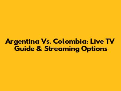 Argentina Vs. Colombia: Live TV Guide & Streaming Options
