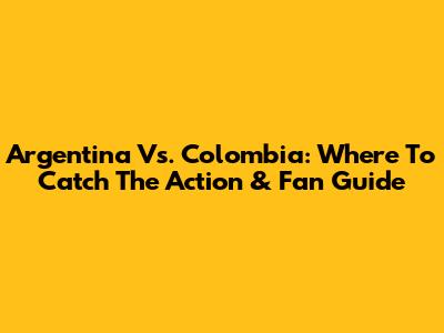 Argentina Vs. Colombia: Where To Catch The Action & Fan Guide