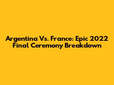 Argentina Vs. France: Epic 2022 Final Ceremony Breakdown