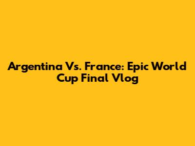 Argentina Vs. France: Epic World Cup Final Vlog