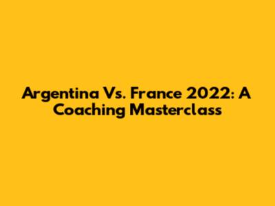 Argentina Vs. France 2022: A Coaching Masterclass