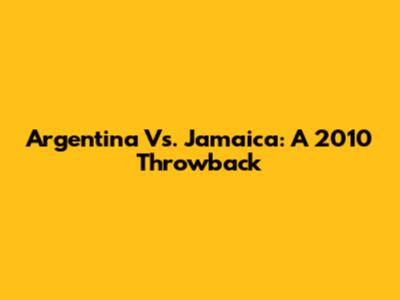 Argentina Vs. Jamaica: A 2010 Throwback