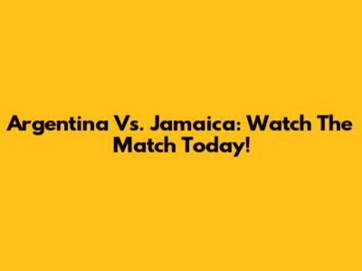 Argentina Vs. Jamaica: Watch The Match Today!