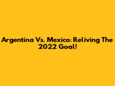Argentina Vs. Mexico: Reliving The 2022 Goal!