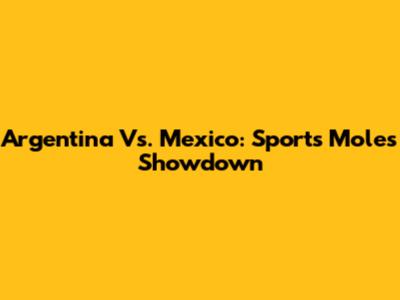 Argentina Vs. Mexico: Sports Mole's Showdown
