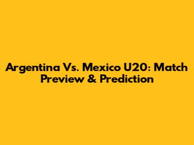 Argentina Vs. Mexico U20: Match Preview & Prediction