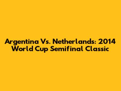 Argentina Vs. Netherlands: 2014 World Cup Semifinal Classic