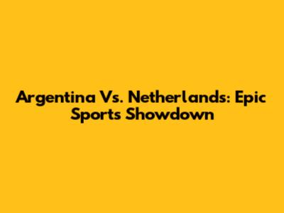 Argentina Vs. Netherlands: Epic Sports Showdown