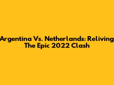 Argentina Vs. Netherlands: Reliving The Epic 2022 Clash