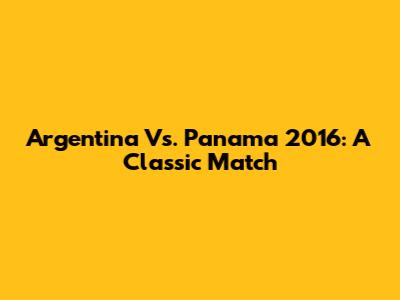 Argentina Vs. Panama 2016: A Classic Match