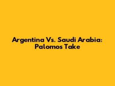 Argentina Vs. Saudi Arabia: Palomo's Take