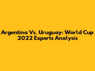 Argentina Vs. Uruguay: World Cup 2022 Experts' Analysis