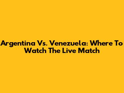 Argentina Vs. Venezuela: Where To Watch The Live Match