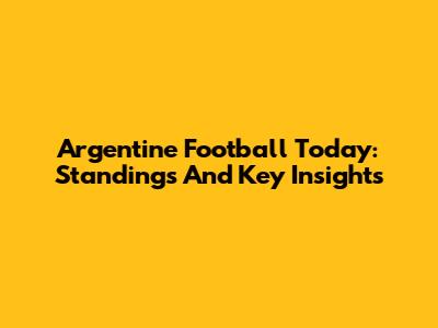 Argentine Football Today: Standings And Key Insights