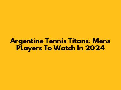 Argentine Tennis Titans: Men's Players To Watch In 2024