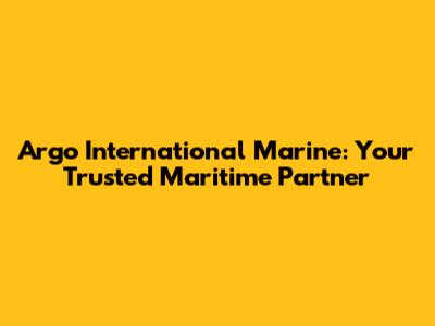 Argo International Marine: Your Trusted Maritime Partner