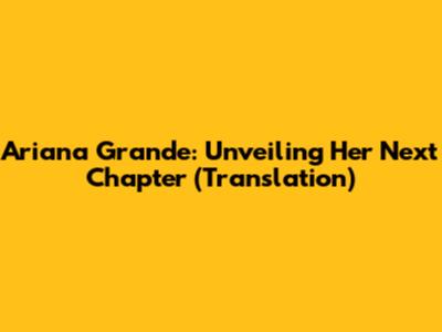 Ariana Grande: Unveiling Her Next Chapter (Translation)