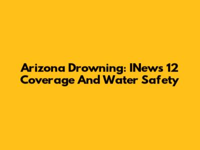 Arizona Drowning: INews 12 Coverage And Water Safety