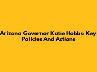 Arizona Governor Katie Hobbs: Key Policies And Actions