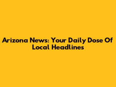 Arizona News: Your Daily Dose Of Local Headlines