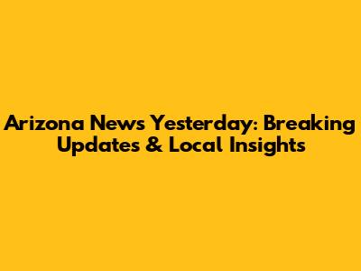 Arizona News Yesterday: Breaking Updates & Local Insights