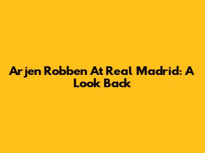 Arjen Robben At Real Madrid: A Look Back