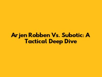 Arjen Robben Vs. Subotic: A Tactical Deep Dive