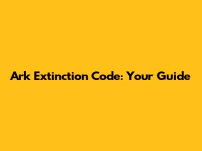 Ark Extinction Code: Your Guide