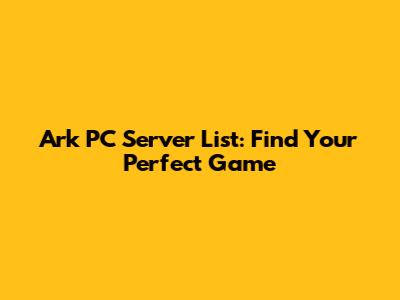 Ark PC Server List: Find Your Perfect Game