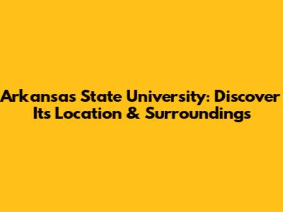 Arkansas State University: Discover Its Location & Surroundings