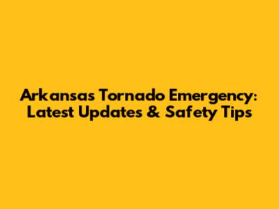 Arkansas Tornado Emergency: Latest Updates & Safety Tips