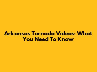 Arkansas Tornado Videos: What You Need To Know