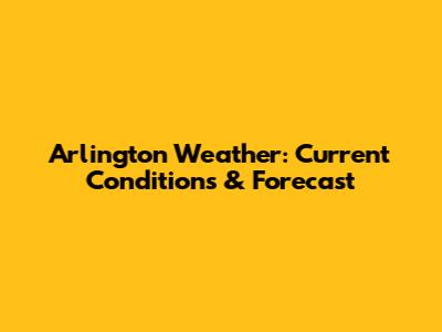 Arlington Weather: Current Conditions & Forecast