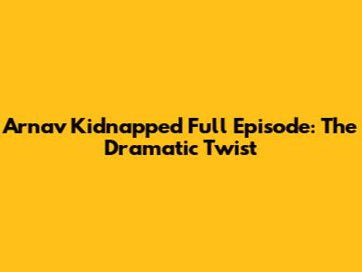 Arnav Kidnapped Full Episode: The Dramatic Twist
