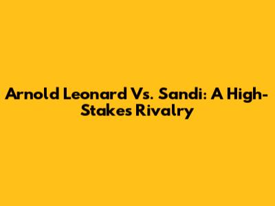 Arnold Leonard Vs. Sandi: A High-Stakes Rivalry
