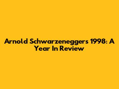 Arnold Schwarzenegger's 1998: A Year In Review
