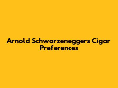Arnold Schwarzenegger's Cigar Preferences