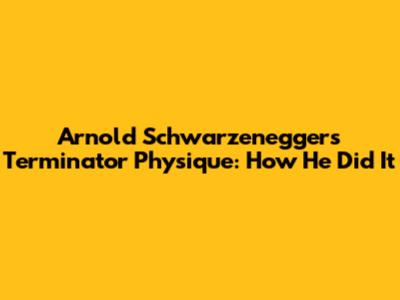 Arnold Schwarzenegger's Terminator Physique: How He Did It