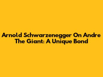 Arnold Schwarzenegger On Andre The Giant: A Unique Bond