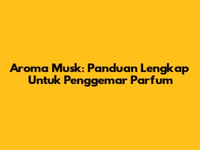Aroma Musk: Panduan Lengkap Untuk Penggemar Parfum